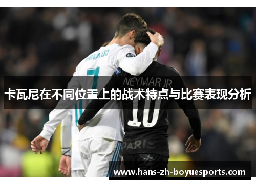 卡瓦尼在不同位置上的战术特点与比赛表现分析 卡瓦尼在不同位置上的战术特点与比赛表现分析
