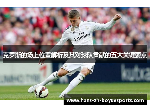 克罗斯的场上位置解析及其对球队贡献的五大关键要点
