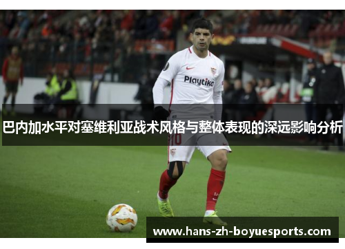 巴内加水平对塞维利亚战术风格与整体表现的深远影响分析