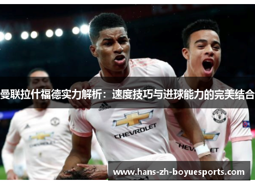 曼联拉什福德实力解析:速度技巧与进球能力的完美结合 曼联拉什福德实力解析:速度技巧与进球能力的完美结合