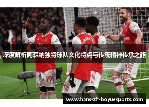 深度解析阿森纳独特球队文化特点与传统精神传承之路 深度解析阿森纳独特球队文化特点与传统精神传承之路