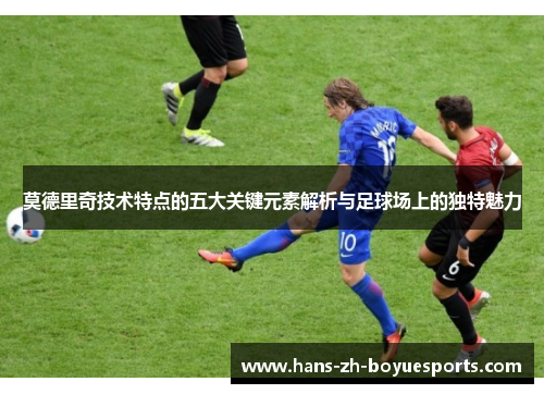 莫德里奇技术特点的五大关键元素解析与足球场上的独特魅力 莫德里奇技术特点的五大关键元素解析与足球场上的独特魅力