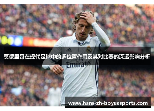 莫德里奇在现代足球中的多位置作用及其对比赛的深远影响分析 莫德里奇在现代足球中的多位置作用及其对比赛的深远影响分析