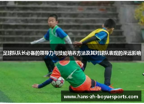足球队队长必备的领导力与技能培养方法及其对球队表现的深远影响 足球队队长必备的领导力与技能培养方法及其对球队表现的深远影响