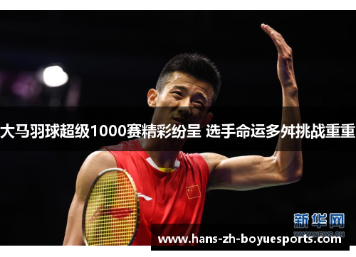 大马羽球超级1000赛精彩纷呈 选手命运多舛挑战重重 大马羽球超级1000赛精彩纷呈 选手命运多舛挑战重重