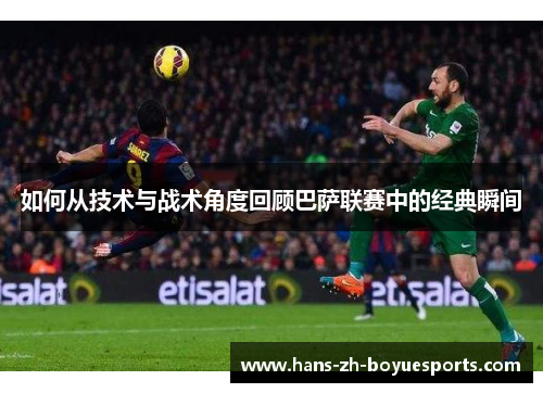 如何从技术与战术角度回顾巴萨联赛中的经典瞬间 如何从技术与战术角度回顾巴萨联赛中的经典瞬间