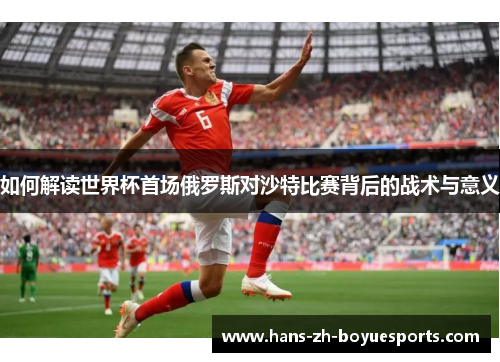 如何解读世界杯首场俄罗斯对沙特比赛背后的战术与意义 如何解读世界杯首场俄罗斯对沙特比赛背后的战术与意义