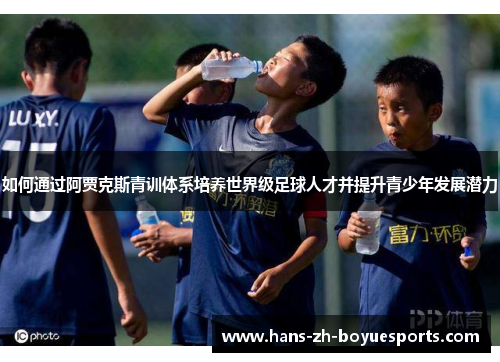 如何通过阿贾克斯青训体系培养世界级足球人才并提升青少年发展潜力