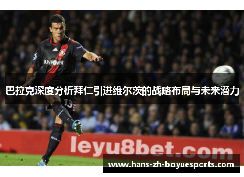 巴拉克深度分析拜仁引进维尔茨的战略布局与未来潜力