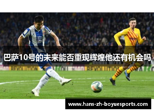 巴萨10号的未来能否重现辉煌他还有机会吗 巴萨10号的未来能否重现辉煌他还有机会吗