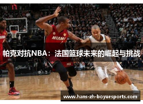 帕克对抗NBA:法国篮球未来的崛起与挑战 帕克对抗NBA:法国篮球未来的崛起与挑战