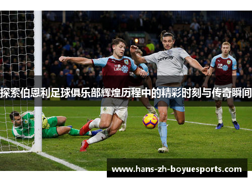 探索伯恩利足球俱乐部辉煌历程中的精彩时刻与传奇瞬间 探索伯恩利足球俱乐部辉煌历程中的精彩时刻与传奇瞬间