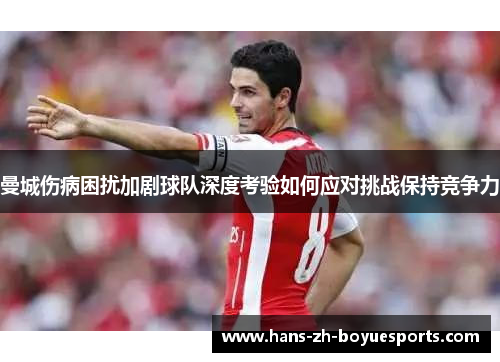 曼城伤病困扰加剧球队深度考验如何应对挑战保持竞争力 曼城伤病困扰加剧球队深度考验如何应对挑战保持竞争力