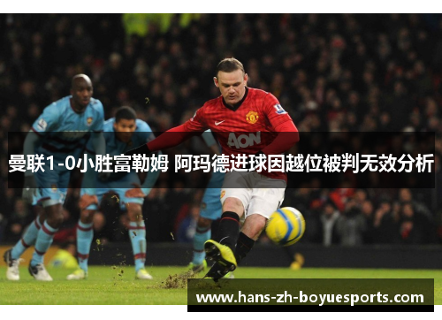 曼联1-0小胜富勒姆 阿玛德进球因越位被判无效分析 曼联1-0小胜富勒姆 阿玛德进球因越位被判无效分析