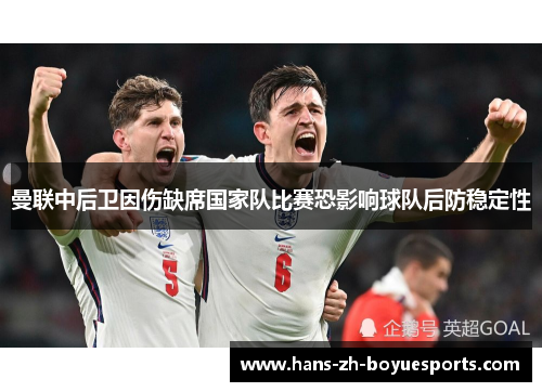 曼联中后卫因伤缺席国家队比赛恐影响球队后防稳定性 曼联中后卫因伤缺席国家队比赛恐影响球队后防稳定性