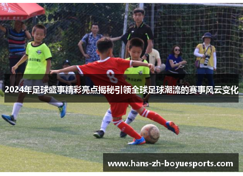 2024年足球盛事精彩亮点揭秘引领全球足球潮流的赛事风云变化 2024年足球盛事精彩亮点揭秘引领全球足球潮流的赛事风云变化