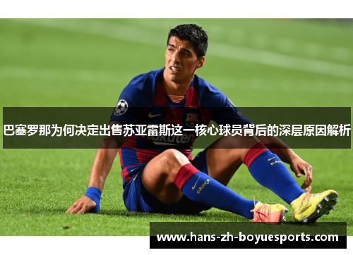 巴塞罗那为何决定出售苏亚雷斯这一核心球员背后的深层原因解析 巴塞罗那为何决定出售苏亚雷斯这一核心球员背后的深层原因解析