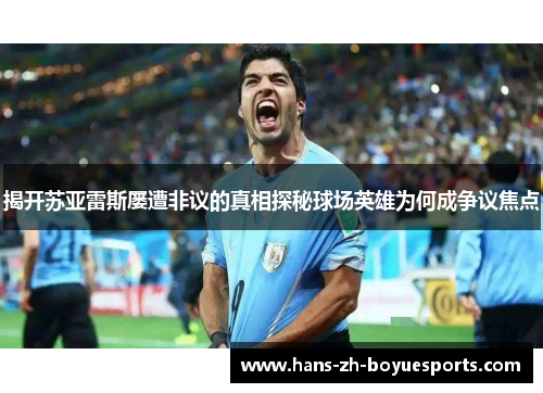 揭开苏亚雷斯屡遭非议的真相探秘球场英雄为何成争议焦点 揭开苏亚雷斯屡遭非议的真相探秘球场英雄为何成争议焦点