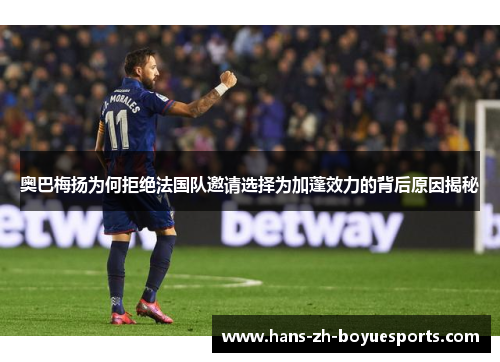 奥巴梅扬为何拒绝法国队邀请选择为加蓬效力的背后原因揭秘 奥巴梅扬为何拒绝法国队邀请选择为加蓬效力的背后原因揭秘