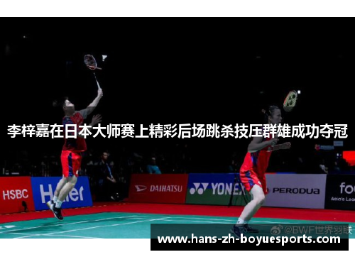 李梓嘉在日本大师赛上精彩后场跳杀技压群雄成功夺冠 李梓嘉在日本大师赛上精彩后场跳杀技压群雄成功夺冠