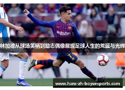 林加德从球场笑柄到励志偶像展现足球人生的荒诞与光辉 林加德从球场笑柄到励志偶像展现足球人生的荒诞与光辉