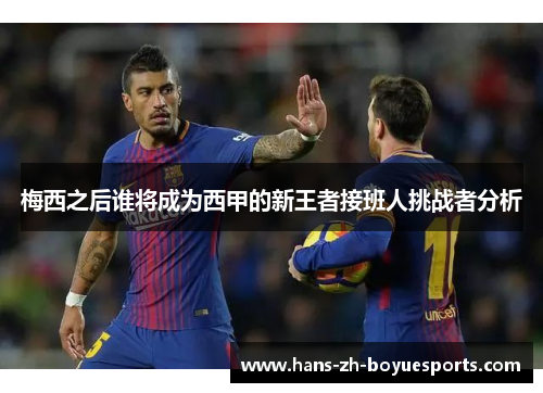 梅西之后谁将成为西甲的新王者接班人挑战者分析 梅西之后谁将成为西甲的新王者接班人挑战者分析