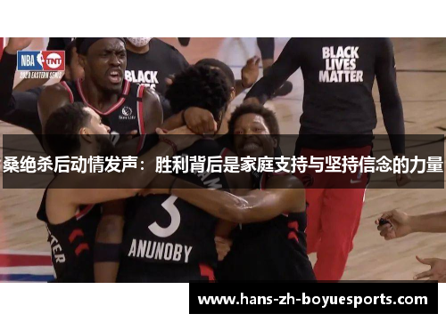 桑绝杀后动情发声:胜利背后是家庭支持与坚持信念的力量 桑绝杀后动情发声:胜利背后是家庭支持与坚持信念的力量