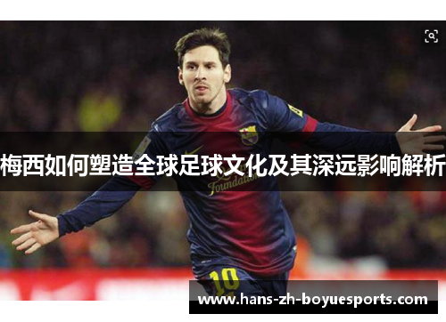 梅西如何塑造全球足球文化及其深远影响解析 梅西如何塑造全球足球文化及其深远影响解析