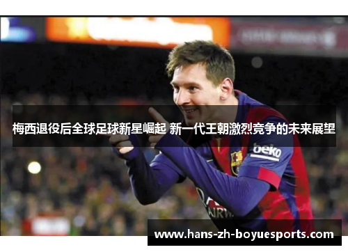 梅西退役后全球足球新星崛起 新一代王朝激烈竞争的未来展望