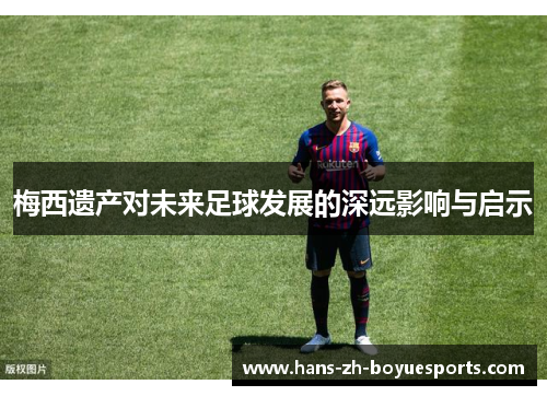 梅西遗产对未来足球发展的深远影响与启示 梅西遗产对未来足球发展的深远影响与启示