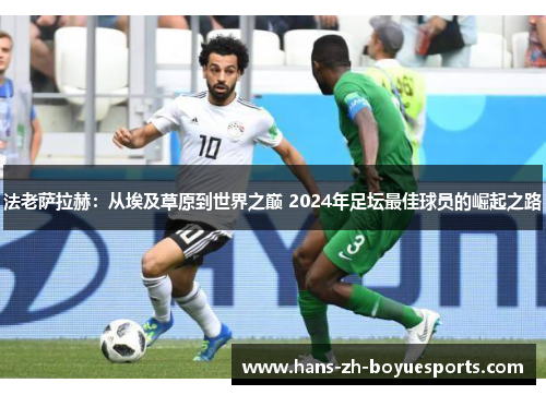 法老萨拉赫:从埃及草原到世界之巅 2024年足坛最佳球员的崛起之路 法老萨拉赫:从埃及草原到世界之巅 2024年足坛最佳球员的崛起之路