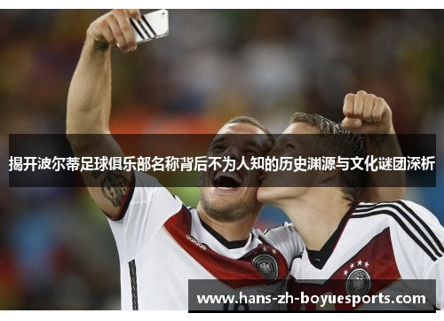 揭开波尔蒂足球俱乐部名称背后不为人知的历史渊源与文化谜团深析