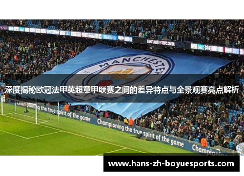 深度揭秘欧冠法甲英超意甲联赛之间的差异特点与全景观赛亮点解析