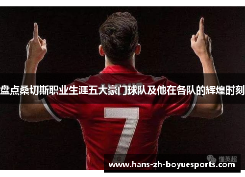 盘点桑切斯职业生涯五大豪门球队及他在各队的辉煌时刻