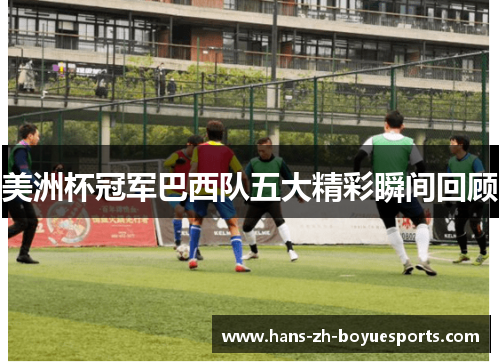 美洲杯冠军巴西队五大精彩瞬间回顾 美洲杯冠军巴西队五大精彩瞬间回顾