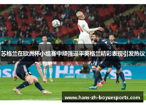 苏格兰在欧洲杯小组赛中顽强逼平英格兰精彩表现引发热议 苏格兰在欧洲杯小组赛中顽强逼平英格兰精彩表现引发热议