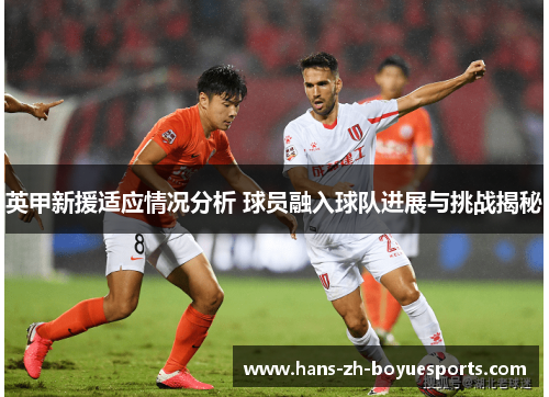 英甲新援适应情况分析 球员融入球队进展与挑战揭秘 英甲新援适应情况分析 球员融入球队进展与挑战揭秘