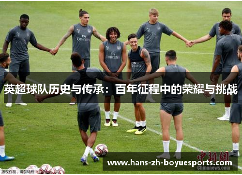 英超球队历史与传承:百年征程中的荣耀与挑战 英超球队历史与传承:百年征程中的荣耀与挑战