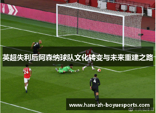 英超失利后阿森纳球队文化转变与未来重建之路 英超失利后阿森纳球队文化转变与未来重建之路