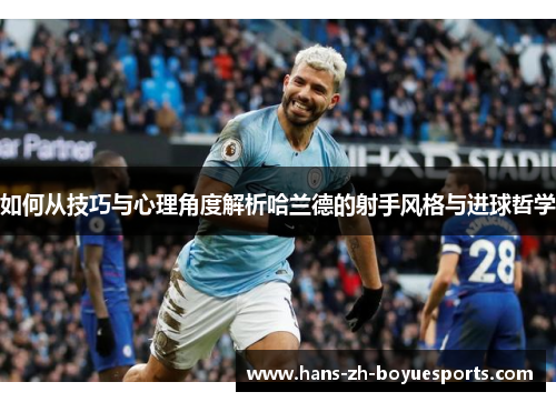 如何从技巧与心理角度解析哈兰德的射手风格与进球哲学 如何从技巧与心理角度解析哈兰德的射手风格与进球哲学