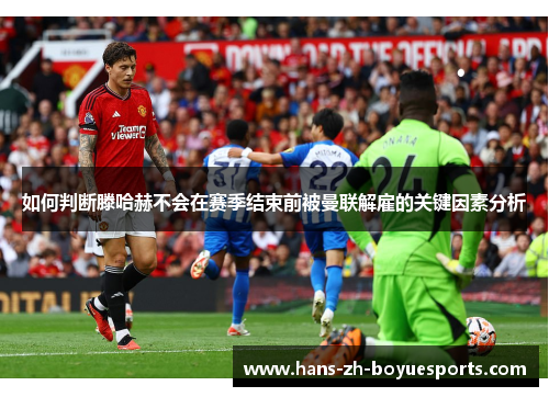 如何判断滕哈赫不会在赛季结束前被曼联解雇的关键因素分析 如何判断滕哈赫不会在赛季结束前被曼联解雇的关键因素分析