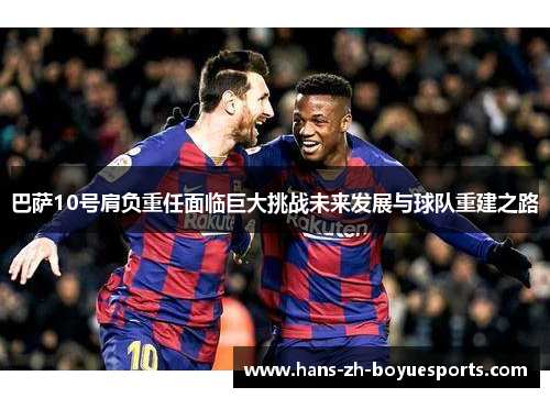 巴萨10号肩负重任面临巨大挑战未来发展与球队重建之路