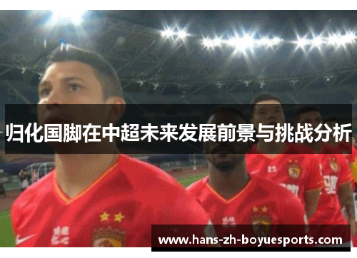 归化国脚在中超未来发展前景与挑战分析 归化国脚在中超未来发展前景与挑战分析