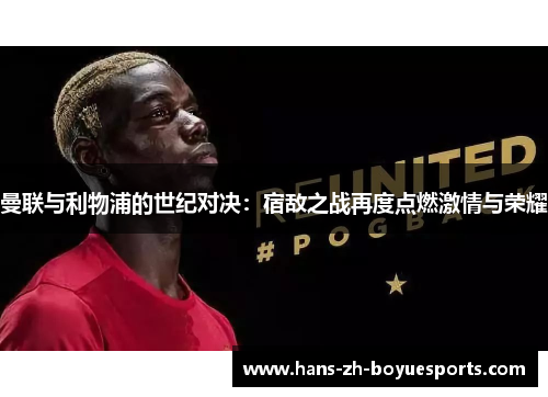 曼联与利物浦的世纪对决:宿敌之战再度点燃激情与荣耀 曼联与利物浦的世纪对决:宿敌之战再度点燃激情与荣耀
