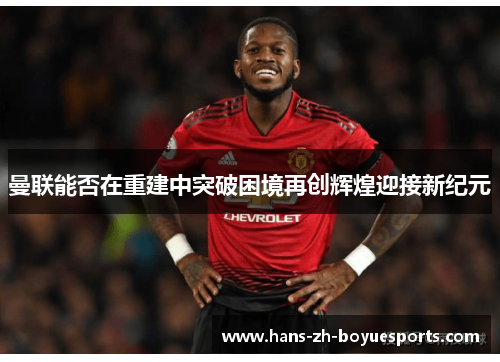 曼联能否在重建中突破困境再创辉煌迎接新纪元 曼联能否在重建中突破困境再创辉煌迎接新纪元