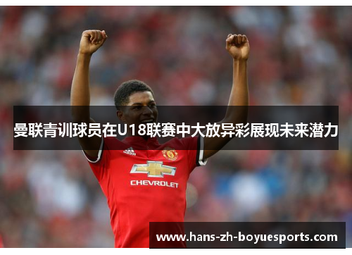 曼联青训球员在U18联赛中大放异彩展现未来潜力 曼联青训球员在U18联赛中大放异彩展现未来潜力