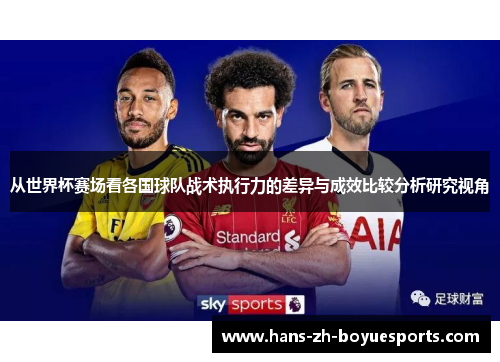 从世界杯赛场看各国球队战术执行力的差异与成效比较分析研究视角 从世界杯赛场看各国球队战术执行力的差异与成效比较分析研究视角