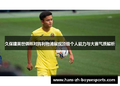 久保建英世俱杯对阵利物浦展现顶级个人能力与大赛气质解析 久保建英世俱杯对阵利物浦展现顶级个人能力与大赛气质解析