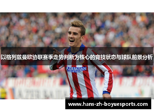 以格列兹曼欧协联赛季走势判断为核心的竞技状态与球队前景分析