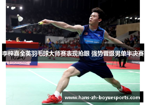 李梓嘉全英羽毛球大师赛表现抢眼 强势晋级男单半决赛 李梓嘉全英羽毛球大师赛表现抢眼 强势晋级男单半决赛